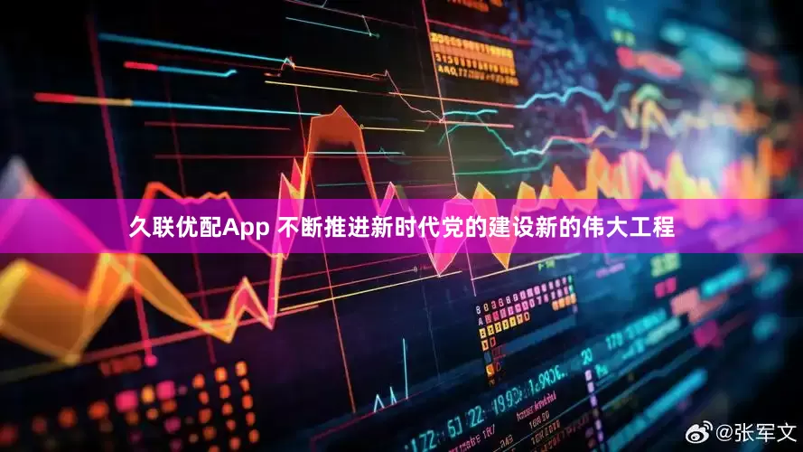 久联优配App 不断推进新时代党的建设新的伟大工程