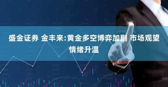 盛金证券 金丰来:黄金多空博弈加剧 市场观望情绪升温