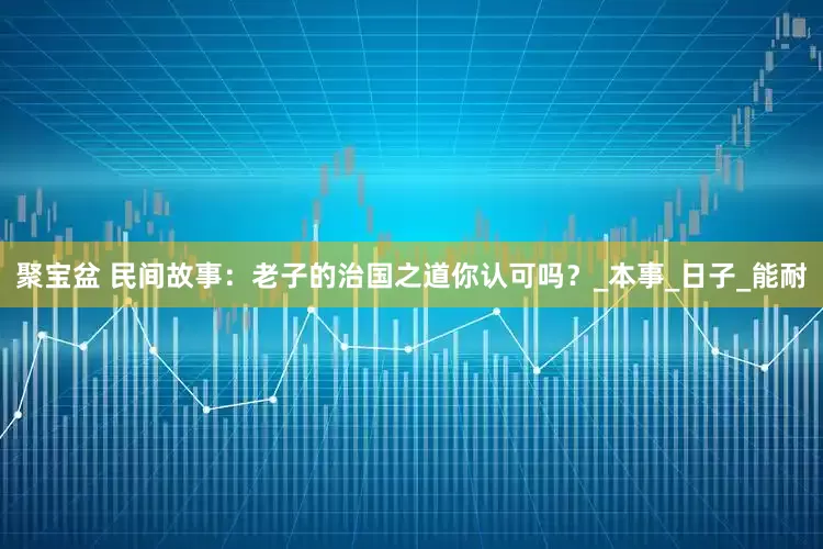 聚宝盆 民间故事：老子的治国之道你认可吗？_本事_日子_能耐