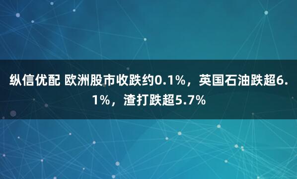纵信优配 欧洲股市收跌约0.1%，英国石油跌超6.1%，渣打跌超5.7%