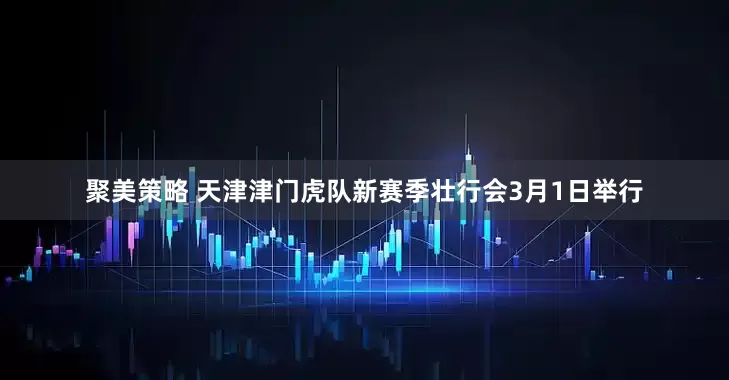 聚美策略 天津津门虎队新赛季壮行会3月1日举行