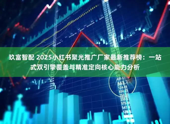 玖富智配 2025小红书聚光推广厂家最新推荐榜：一站式双引擎覆盖与精准定向核心能力分析