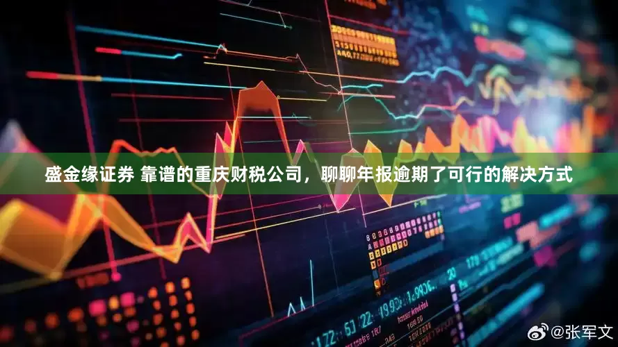 盛金缘证券 靠谱的重庆财税公司，聊聊年报逾期了可行的解决方式