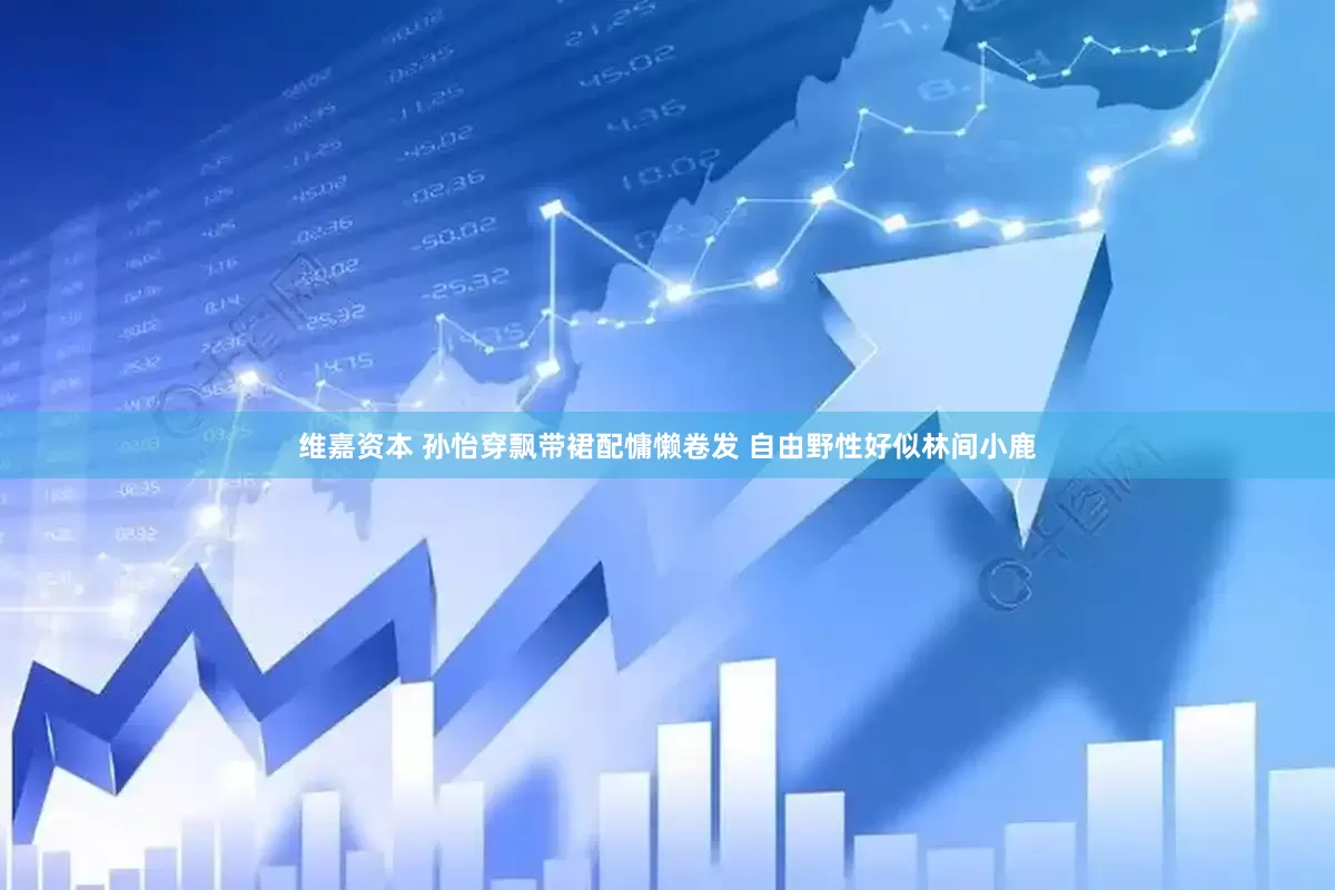 维嘉资本 孙怡穿飘带裙配慵懒卷发 自由野性好似林间小鹿