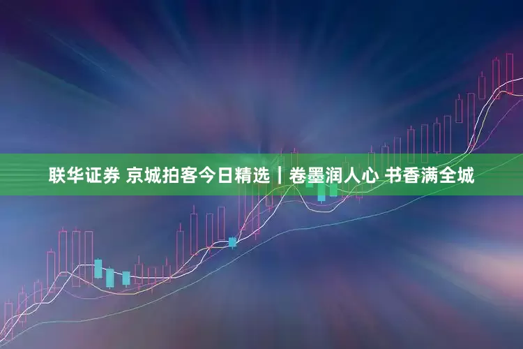 联华证券 京城拍客今日精选｜卷墨润人心 书香满全城