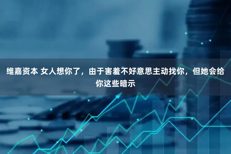 维嘉资本 女人想你了，由于害羞不好意思主动找你，但她会给你这些暗示