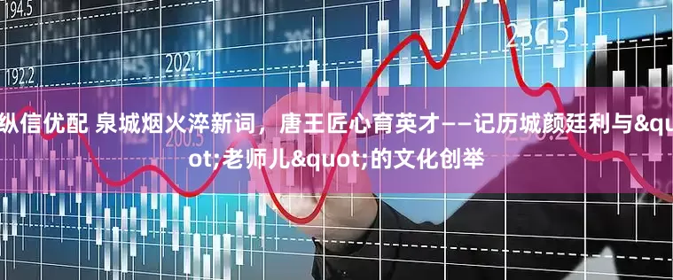 纵信优配 泉城烟火淬新词，唐王匠心育英才——记历城颜廷利与"老师儿"的文化创举